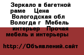 Зеркало в багетной раме. › Цена ­ 9 000 - Вологодская обл., Вологда г. Мебель, интерьер » Прочая мебель и интерьеры   